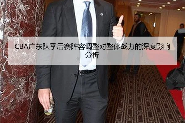 CBA广东队季后赛阵容调整对整体战力的深度影响分析