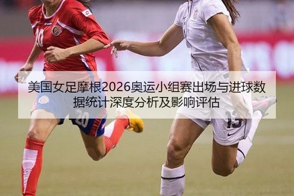 美国女足摩根2026奥运小组赛出场与进球数据统计深度分析及影响评估