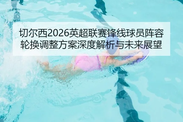 切尔西2026英超联赛锋线球员阵容轮换调整方案深度解析与未来展望