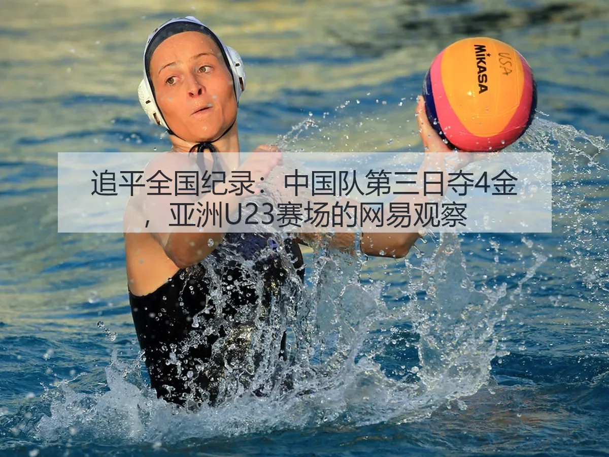 追平全国纪录:中国队第三日夺4金,亚洲U23赛场的观察